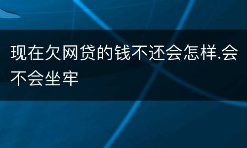 现在欠网贷的钱不还会怎样.会不会坐牢