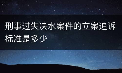 刑事过失决水案件的立案追诉标准是多少