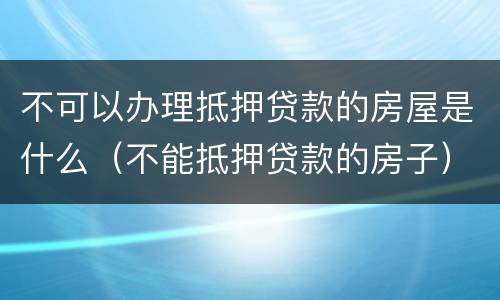 不可以办理抵押贷款的房屋是什么（不能抵押贷款的房子）
