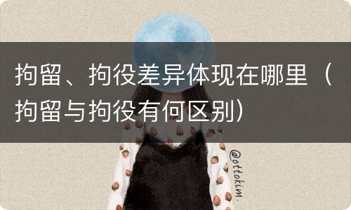 拘留、拘役差异体现在哪里（拘留与拘役有何区别）