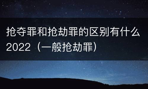 抢夺罪和抢劫罪的区别有什么2022（一般抢劫罪）