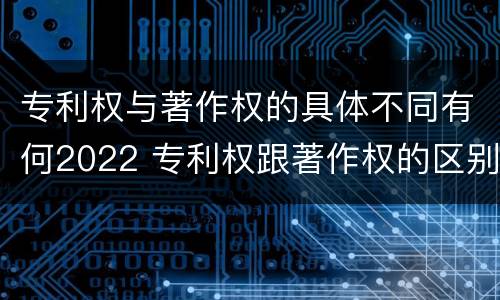 专利权与著作权的具体不同有何2022 专利权跟著作权的区别