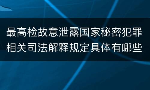 最高检故意泄露国家秘密犯罪相关司法解释规定具体有哪些主要内容
