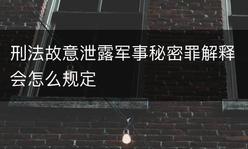 刑法故意泄露军事秘密罪解释会怎么规定