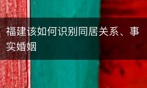 福建该如何识别同居关系、事实婚姻