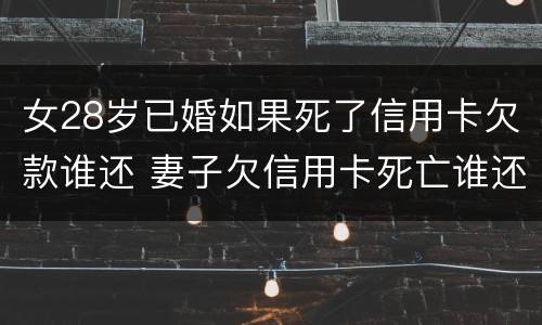 女28岁已婚如果死了信用卡欠款谁还 妻子欠信用卡死亡谁还债