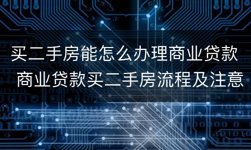 买二手房能怎么办理商业贷款 商业贷款买二手房流程及注意事项