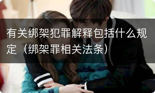 有关绑架犯罪解释包括什么规定（绑架罪相关法条）
