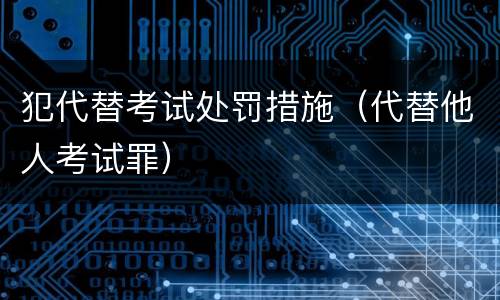 犯代替考试处罚措施（代替他人考试罪）