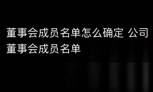 董事会成员名单怎么确定 公司董事会成员名单