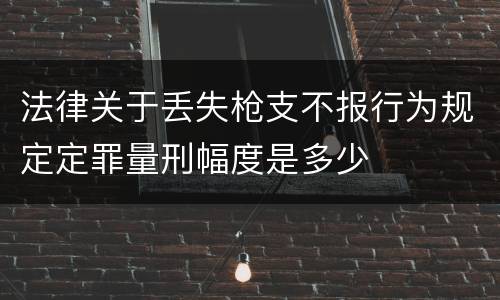 法律关于丢失枪支不报行为规定定罪量刑幅度是多少