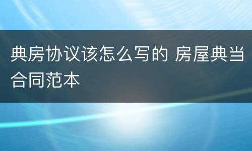 典房协议该怎么写的 房屋典当合同范本
