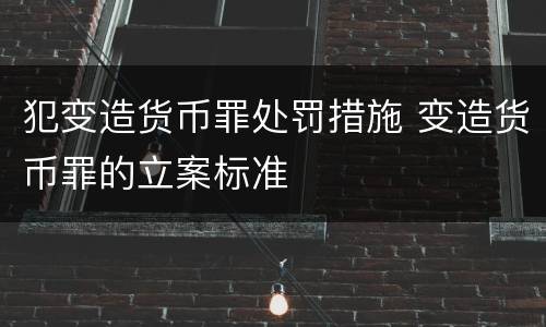 犯变造货币罪处罚措施 变造货币罪的立案标准
