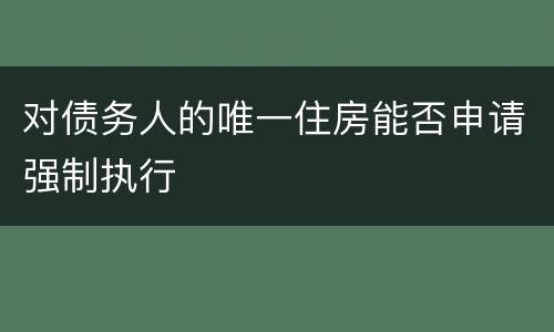 对债务人的唯一住房能否申请强制执行