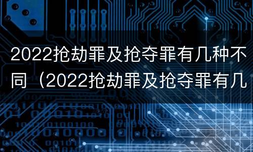 2022抢劫罪及抢夺罪有几种不同（2022抢劫罪及抢夺罪有几种不同的情形）