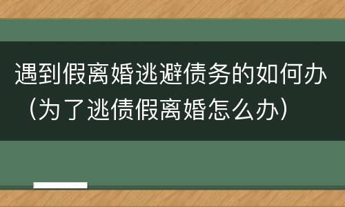 遇到假离婚逃避债务的如何办（为了逃债假离婚怎么办）