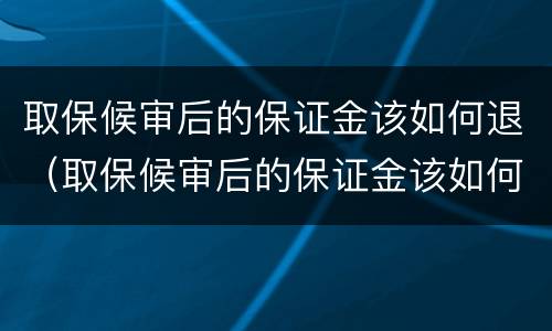 取保候审后的保证金该如何退（取保候审后的保证金该如何退回）