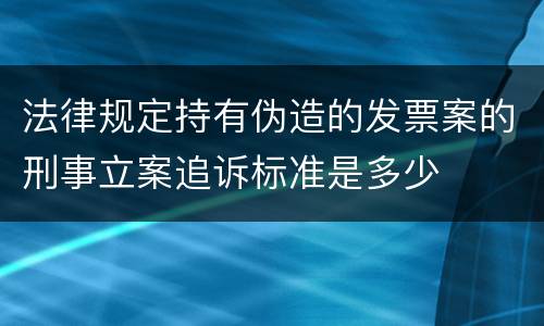 法律规定持有伪造的发票案的刑事立案追诉标准是多少