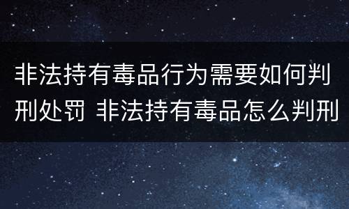 非法持有毒品行为需要如何判刑处罚 非法持有毒品怎么判刑