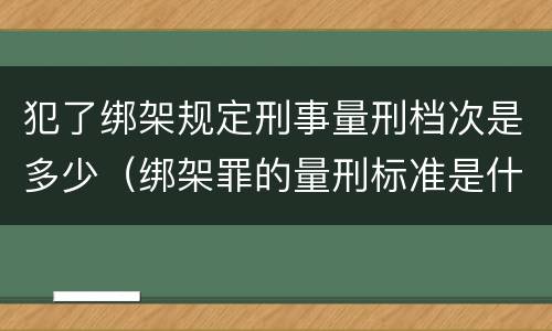 犯了绑架规定刑事量刑档次是多少（绑架罪的量刑标准是什么?）
