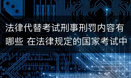 法律代替考试刑事刑罚内容有哪些 在法律规定的国家考试中,触犯《刑法》,将面临哪些处罚
