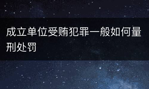 成立单位受贿犯罪一般如何量刑处罚