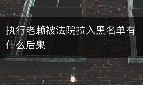 执行老赖被法院拉入黑名单有什么后果