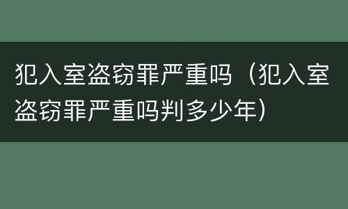 犯入室盗窃罪严重吗（犯入室盗窃罪严重吗判多少年）