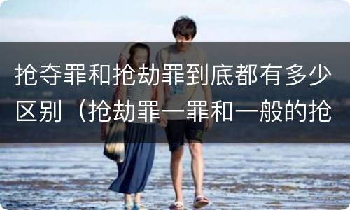 抢夺罪和抢劫罪到底都有多少区别（抢劫罪一罪和一般的抢劫罪）