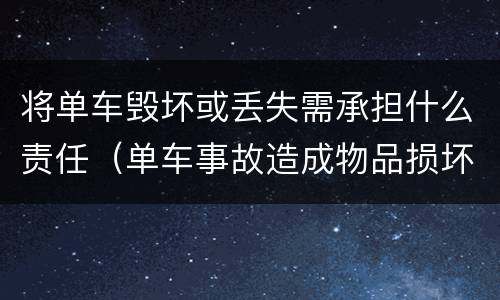 将单车毁坏或丢失需承担什么责任（单车事故造成物品损坏谁来赔偿）