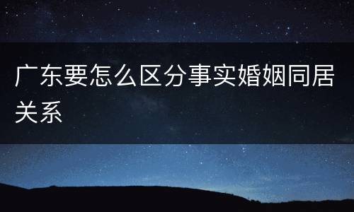 广东要怎么区分事实婚姻同居关系
