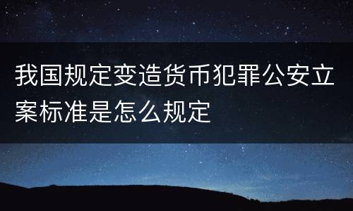 我国规定变造货币犯罪公安立案标准是怎么规定