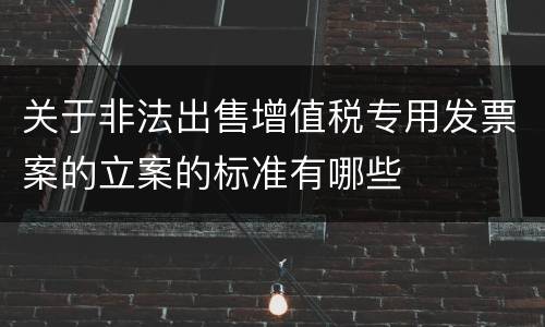 关于非法出售增值税专用发票案的立案的标准有哪些
