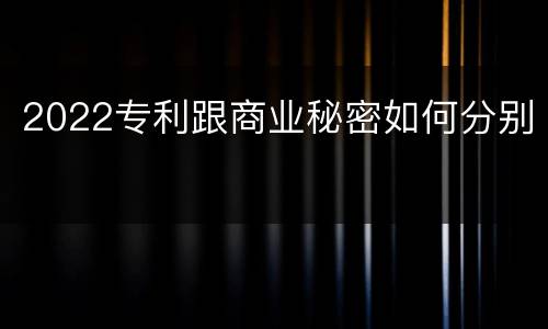 2022专利跟商业秘密如何分别