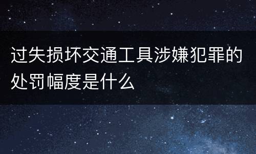 过失损坏交通工具涉嫌犯罪的处罚幅度是什么