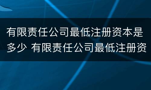 有限责任公司最低注册资本是多少 有限责任公司最低注册资本是多少合适