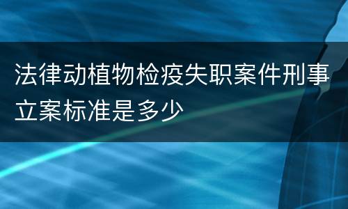 法律动植物检疫失职案件刑事立案标准是多少