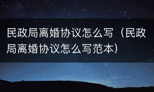 民政局离婚协议怎么写（民政局离婚协议怎么写范本）