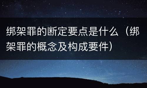 绑架罪的断定要点是什么（绑架罪的概念及构成要件）