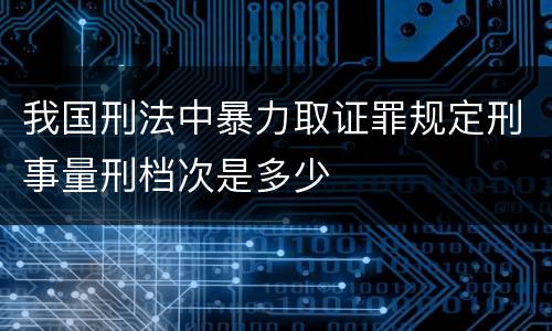 我国刑法中暴力取证罪规定刑事量刑档次是多少