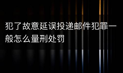 犯了故意延误投递邮件犯罪一般怎么量刑处罚