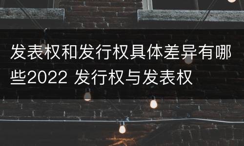 发表权和发行权具体差异有哪些2022 发行权与发表权