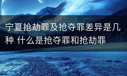 宁夏抢劫罪及抢夺罪差异是几种 什么是抢夺罪和抢劫罪