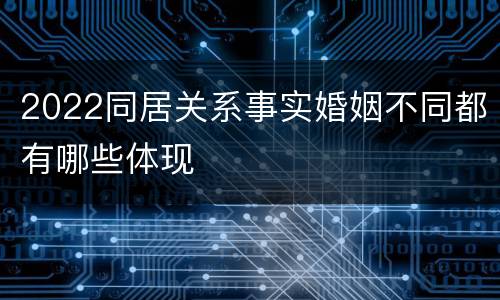 2022同居关系事实婚姻不同都有哪些体现