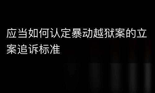 应当如何认定暴动越狱案的立案追诉标准