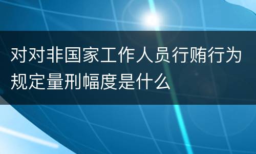 对对非国家工作人员行贿行为规定量刑幅度是什么