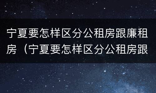宁夏要怎样区分公租房跟廉租房（宁夏要怎样区分公租房跟廉租房的区别）