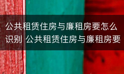 公共租赁住房与廉租房要怎么识别 公共租赁住房与廉租房要怎么识别出来