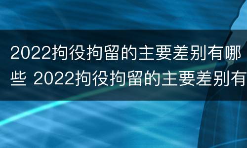 2022拘役拘留的主要差别有哪些 2022拘役拘留的主要差别有哪些呢