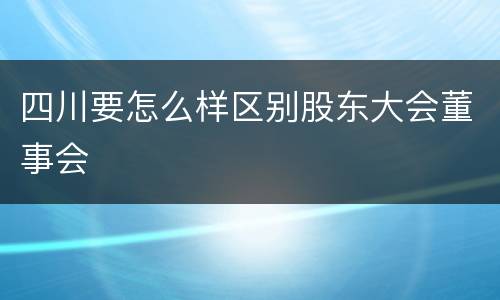 四川要怎么样区别股东大会董事会
